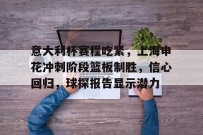 多米全站app -关于意大利杯赛程吃紧，上海申花冲刺阶段篮板制胜，信心回归，球探报告显示潜力的信息