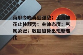 多米电竞官网 -荷甲今晚再迎强敌；上海申花止住颓势；主帅态度：气氛紧张；数据趋势出现新变化的简单介绍